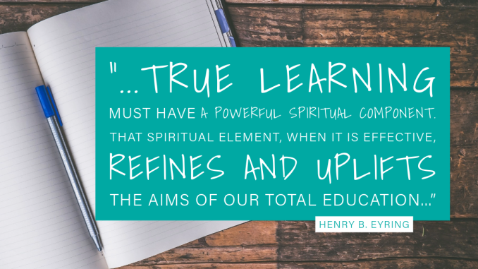 "...True learning must have a powerful spiritual component. That spiritual element, when it is effective refines and uplifts the aims of your total education." Henry B. Eyring